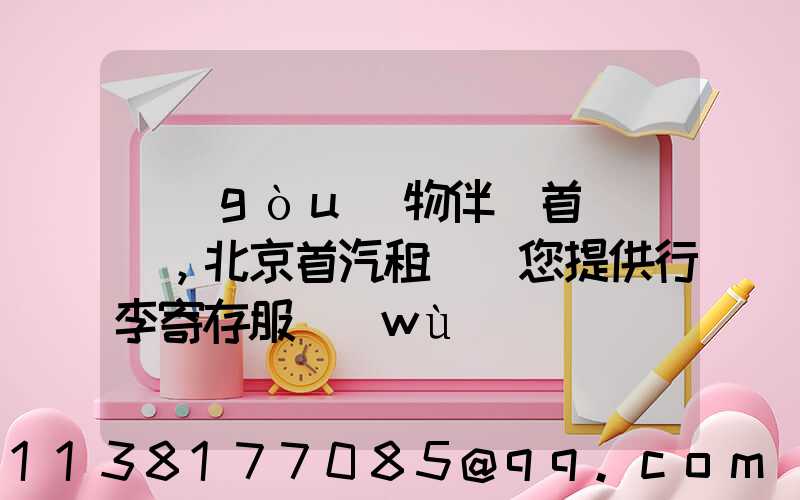 購(gòu)物伴侶首選，北京首汽租車為您提供行李寄存服務(wù)